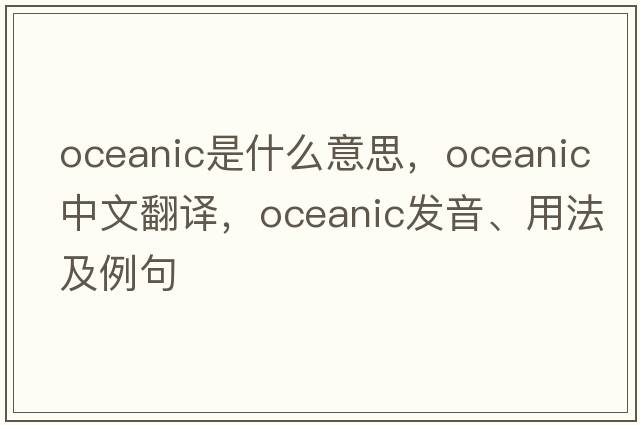 oceanic是什么意思，oceanic中文翻譯，oceanic發(fā)音、用法及例句