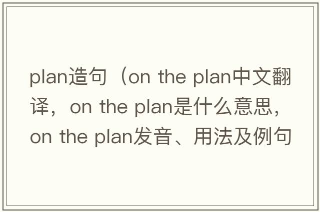 plan造句（on the plan中文翻譯，on the plan是什么意思，on the plan發(fā)音、用法及例句）