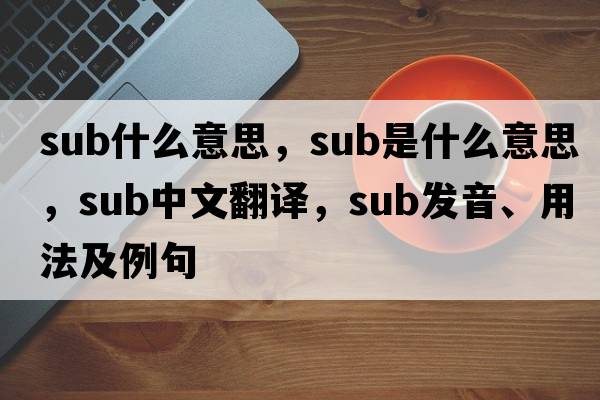sub什么意思，sub是什么意思，sub中文翻譯，sub發(fā)音、用法及例句