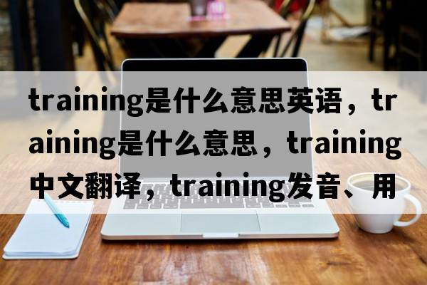 training是什么意思英語(yǔ)，training是什么意思，training中文翻譯，training發(fā)音、用法及例句