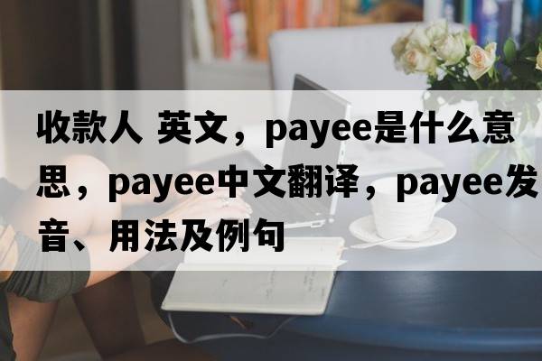 收款人 英文，payee是什么意思，payee中文翻譯，payee發(fā)音、用法及例句