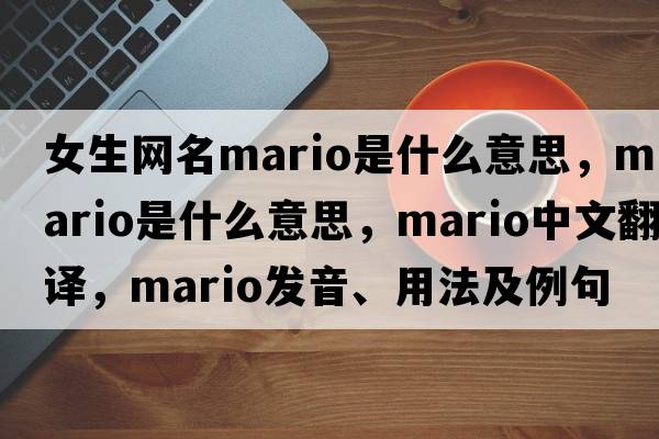 女生網(wǎng)名mario是什么意思，mario是什么意思，mario中文翻譯，mario發(fā)音、用法及例句