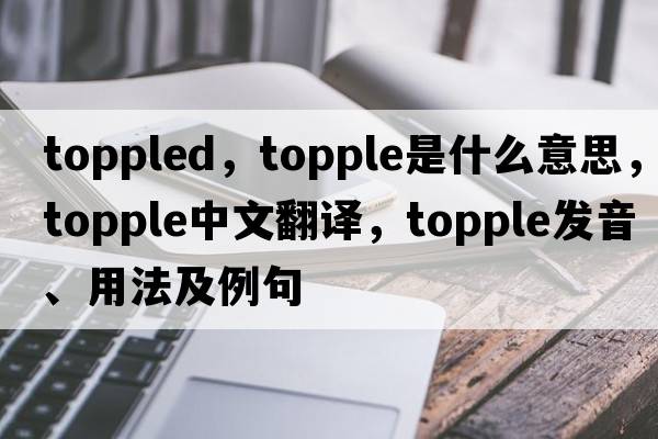 toppled，topple是什么意思，topple中文翻譯，topple發(fā)音、用法及例句