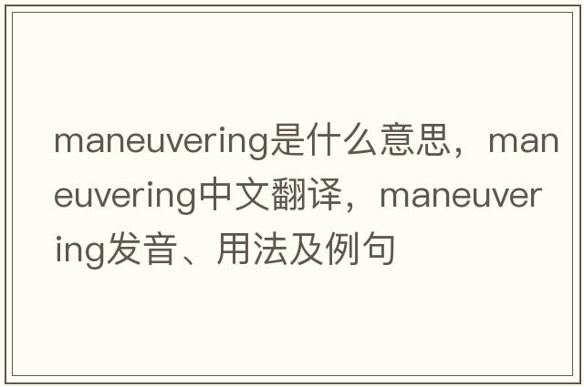 maneuvering是什么意思，maneuvering中文翻譯，maneuvering發(fā)音、用法及例句