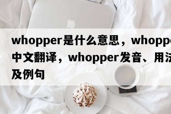 whopper是什么意思，whopper中文翻譯，whopper發(fā)音、用法及例句