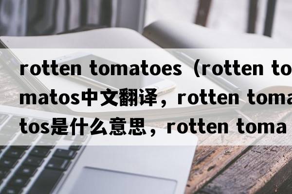 rotten tomatoes（rotten tomatos中文翻譯，rotten tomatos是什么意思，rotten tomatos發(fā)音、用法及例句）
