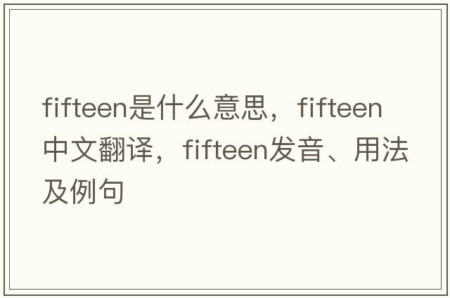 fifteen是什么意思，fifteen中文翻譯，fifteen發(fā)音、用法及例句