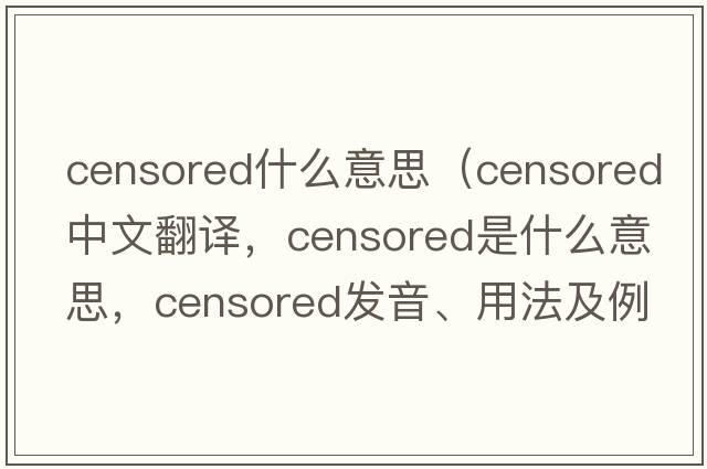 censored什么意思（censored中文翻譯，censored是什么意思，censored發(fā)音、用法及例句）