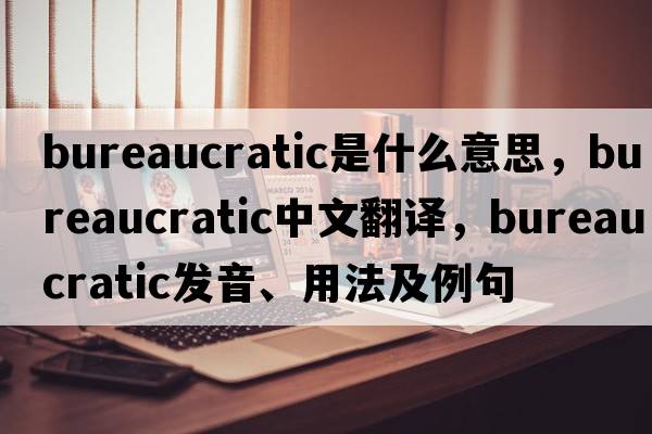 bureaucratic是什么意思，bureaucratic中文翻譯，bureaucratic發(fā)音、用法及例句