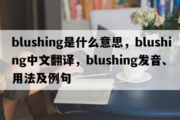 blushing是什么意思，blushing中文翻譯，blushing發(fā)音、用法及例句