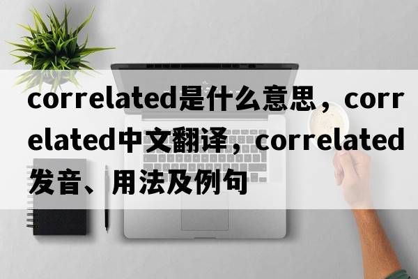 correlated是什么意思，correlated中文翻譯，correlated發(fā)音、用法及例句