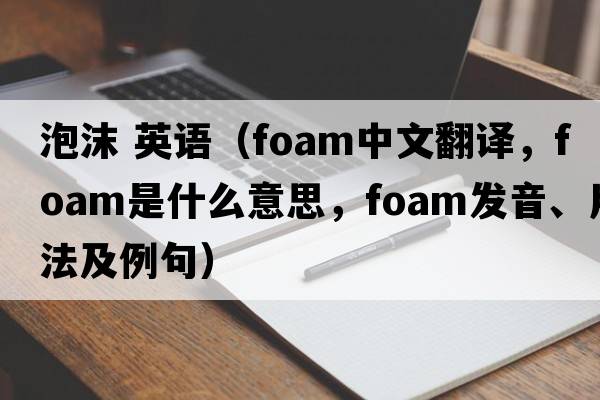 泡沫 英語(yǔ)（foam中文翻譯，foam是什么意思，foam發(fā)音、用法及例句）