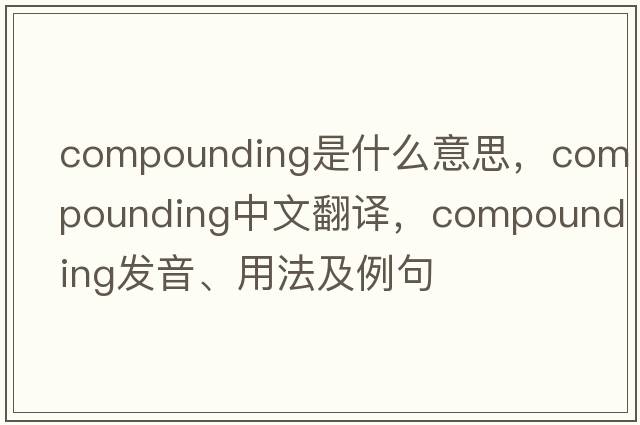 compounding是什么意思，compounding中文翻譯，compounding發(fā)音、用法及例句