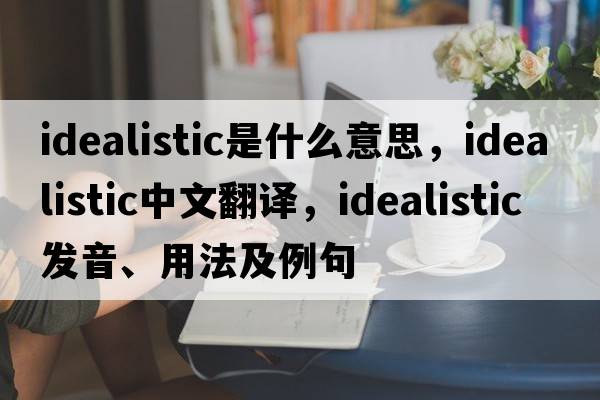 idealistic是什么意思，idealistic中文翻譯，idealistic發(fā)音、用法及例句