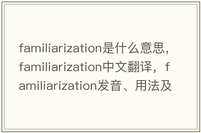 familiarization是什么意思，familiarization中文翻譯，familiarization發(fā)音、用法及例句