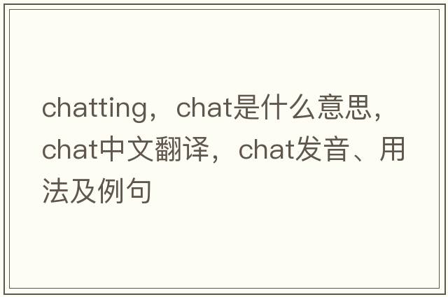 chatting，chat是什么意思，chat中文翻譯，chat發(fā)音、用法及例句