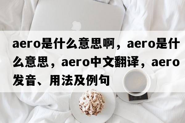 aero是什么意思啊，aero是什么意思，aero中文翻譯，aero發(fā)音、用法及例句