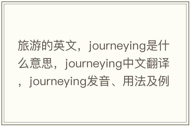 旅游的英文，journeying是什么意思，journeying中文翻譯，journeying發(fā)音、用法及例句