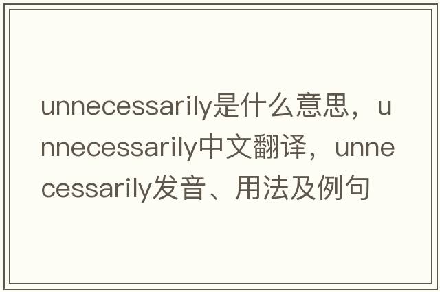 unnecessarily是什么意思，unnecessarily中文翻譯，unnecessarily發(fā)音、用法及例句