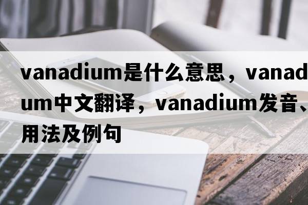 vanadium是什么意思，vanadium中文翻譯，vanadium發(fā)音、用法及例句