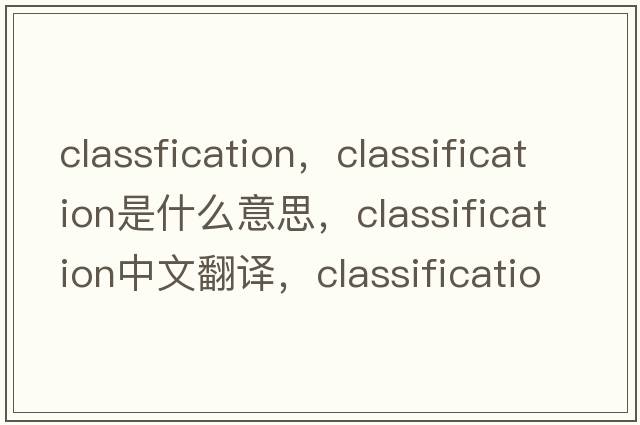 classfication，classification是什么意思，classification中文翻譯，classification發(fā)音、用法及例句