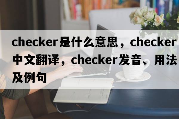 checker是什么意思，checker中文翻譯，checker發(fā)音、用法及例句