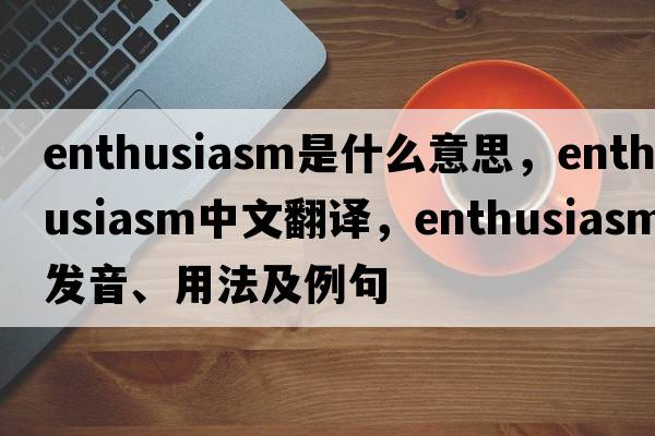 enthusiasm是什么意思，enthusiasm中文翻譯，enthusiasm發(fā)音、用法及例句