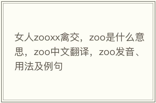女人zooxx禽交，zoo是什么意思，zoo中文翻譯，zoo發(fā)音、用法及例句