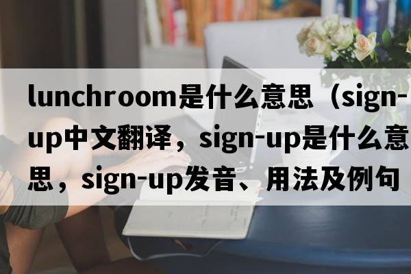 lunchroom是什么意思（sign-up中文翻譯，sign-up是什么意思，sign-up發(fā)音、用法及例句）