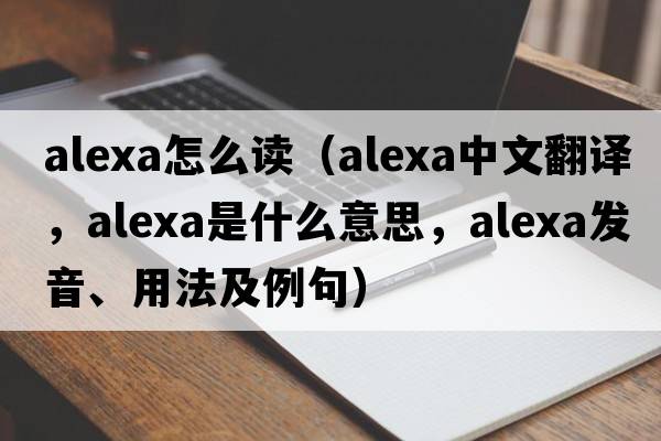alexa怎么讀（alexa中文翻譯，alexa是什么意思，alexa發(fā)音、用法及例句）