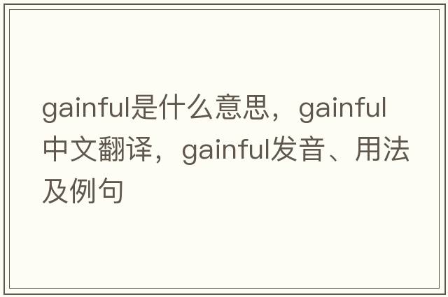gainful是什么意思，gainful中文翻譯，gainful發(fā)音、用法及例句