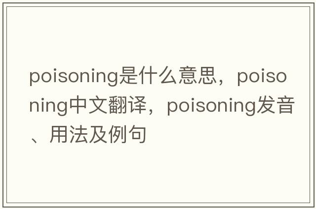 poisoning是什么意思，poisoning中文翻譯，poisoning發(fā)音、用法及例句