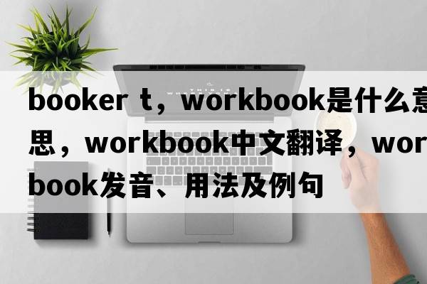 booker t，workbook是什么意思，workbook中文翻譯，workbook發(fā)音、用法及例句