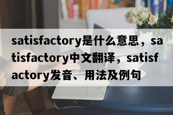 satisfactory是什么意思，satisfactory中文翻譯，satisfactory發(fā)音、用法及例句