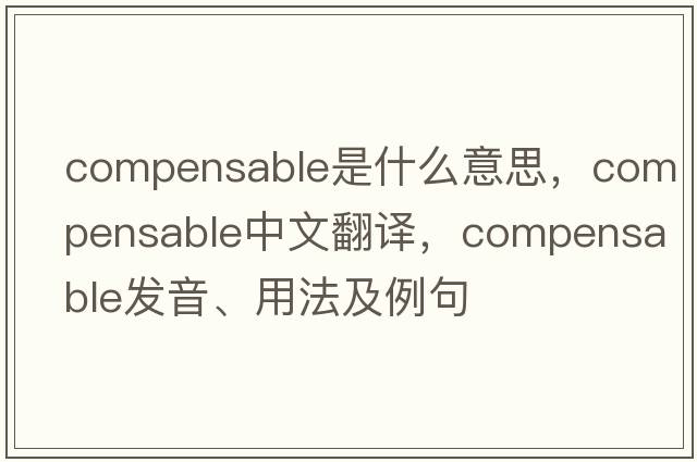 compensable是什么意思，compensable中文翻譯，compensable發(fā)音、用法及例句