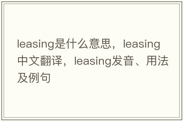 leasing是什么意思，leasing中文翻譯，leasing發(fā)音、用法及例句