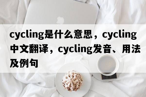 cycling是什么意思，cycling中文翻譯，cycling發(fā)音、用法及例句