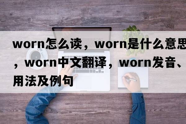 worn怎么讀，worn是什么意思，worn中文翻譯，worn發(fā)音、用法及例句