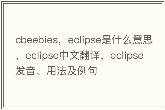 cbeebies，eclipse是什么意思，eclipse中文翻譯，eclipse發(fā)音、用法及例句