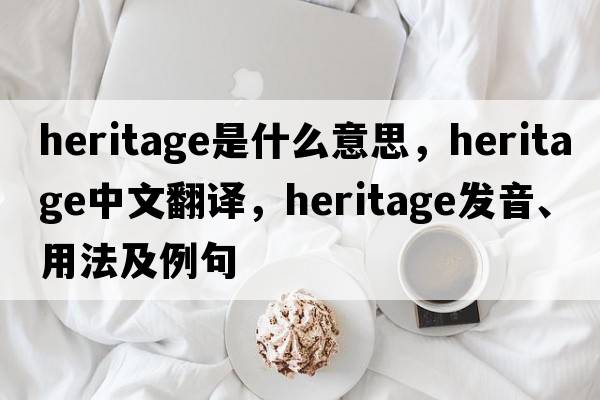 heritage是什么意思，heritage中文翻譯，heritage發(fā)音、用法及例句