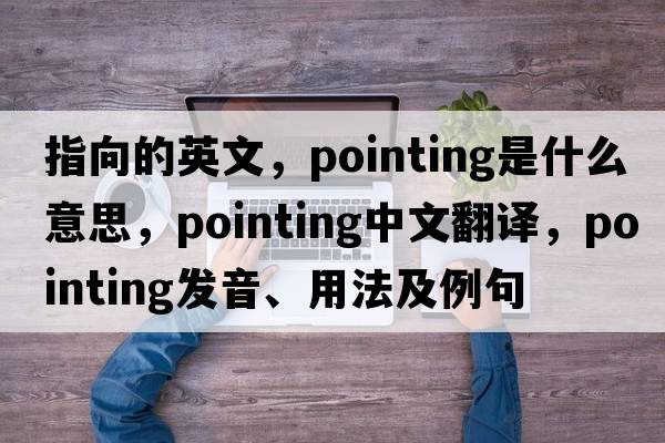 指向的英文，pointing是什么意思，pointing中文翻譯，pointing發(fā)音、用法及例句