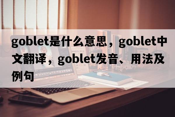 goblet是什么意思，goblet中文翻譯，goblet發(fā)音、用法及例句