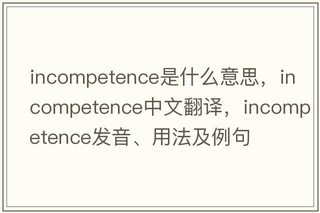 incompetence是什么意思，incompetence中文翻譯，incompetence發(fā)音、用法及例句