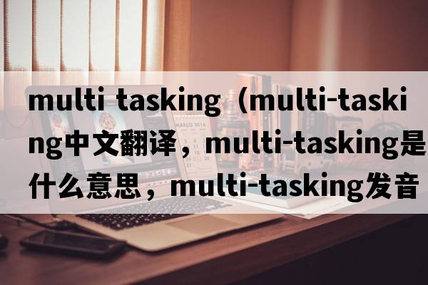 multi tasking（multi-tasking中文翻譯，multi-tasking是什么意思，multi-tasking發(fā)音、用法及例句）