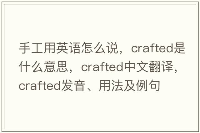 手工用英語(yǔ)怎么說(shuō)，crafted是什么意思，crafted中文翻譯，crafted發(fā)音、用法及例句