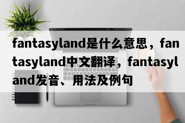 fantasyland是什么意思，fantasyland中文翻譯，fantasyland發(fā)音、用法及例句