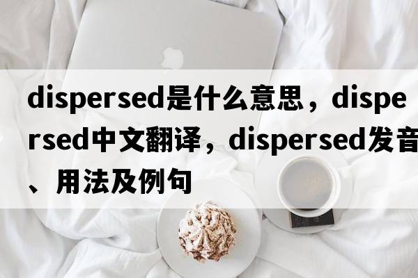 dispersed是什么意思，dispersed中文翻譯，dispersed發(fā)音、用法及例句
