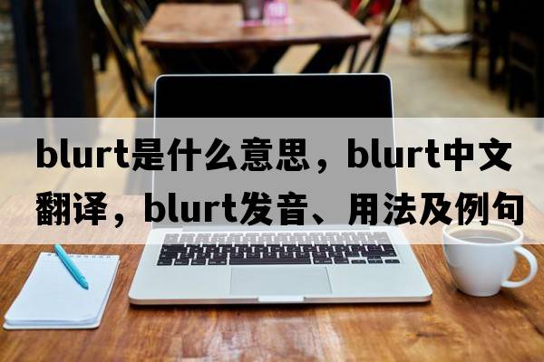 blurt是什么意思，blurt中文翻譯，blurt發(fā)音、用法及例句