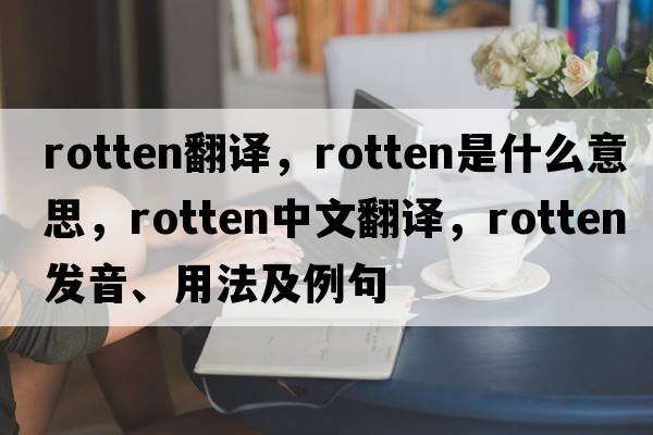 rotten翻譯，rotten是什么意思，rotten中文翻譯，rotten發(fā)音、用法及例句