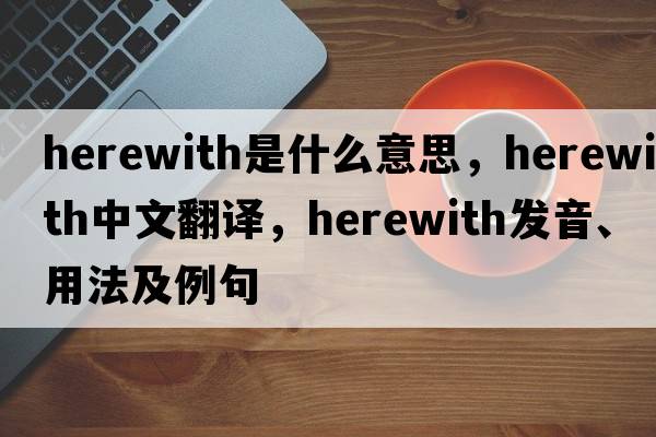 herewith是什么意思，herewith中文翻譯，herewith發(fā)音、用法及例句